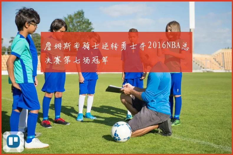 詹姆斯率骑士逆转勇士夺2016NBA总决赛第七场冠军