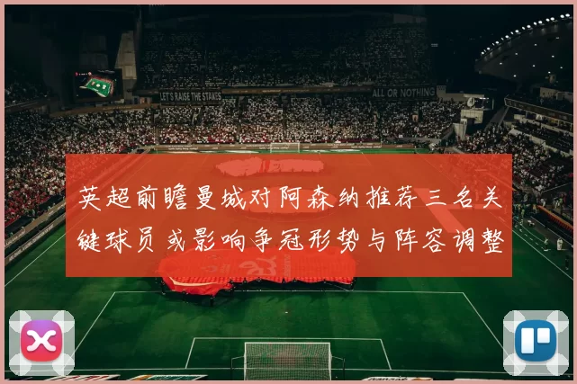 英超前瞻曼城对阿森纳推荐三名关键球员或影响争冠形势与阵容调整看点
