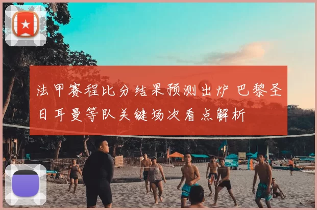 法甲赛程比分结果预测出炉 巴黎圣日耳曼等队关键场次看点解析