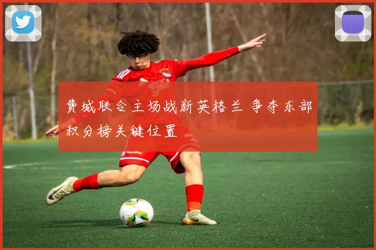 费城联合主场战新英格兰 争夺东部积分榜关键位置