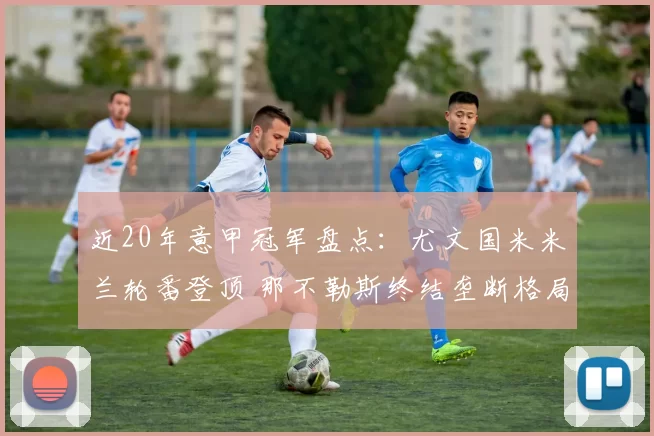 近20年意甲冠军盘点：尤文国米米兰轮番登顶 那不勒斯终结垄断格局