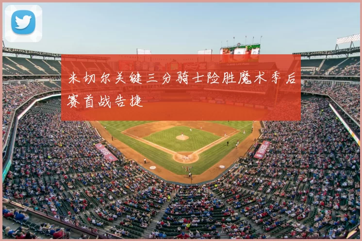 米切尔关键三分骑士险胜魔术季后赛首战告捷