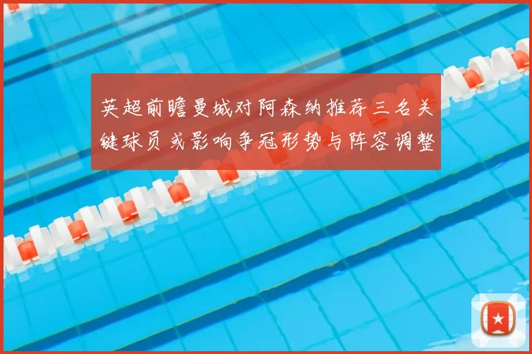 英超前瞻曼城对阿森纳推荐三名关键球员或影响争冠形势与阵容调整看点