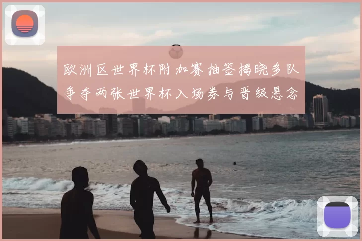 欧洲区世界杯附加赛抽签揭晓多队争夺两张世界杯入场券与晋级悬念看点