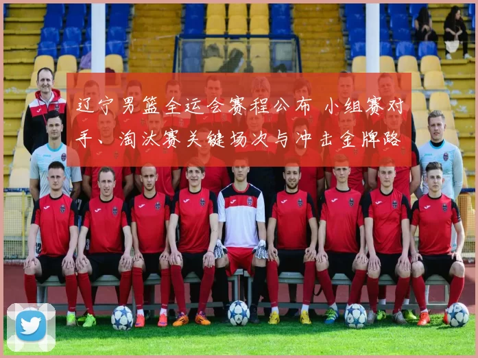 辽宁男篮全运会赛程公布 小组赛对手、淘汰赛关键场次与冲击金牌路径