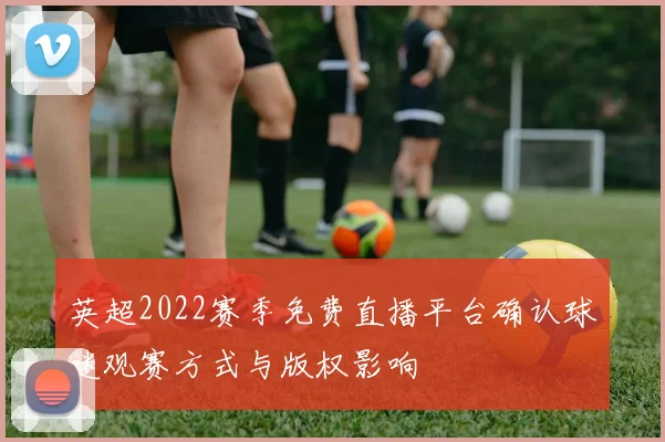 英超2022赛季免费直播平台确认球迷观赛方式与版权影响