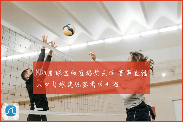 NBA看球宝线直播受关注 赛事直播入口与球迷观赛需求升温