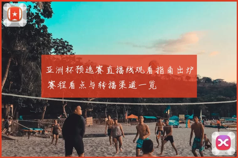 亚洲杯预选赛直播线观看指南出炉 赛程看点与转播渠道一览