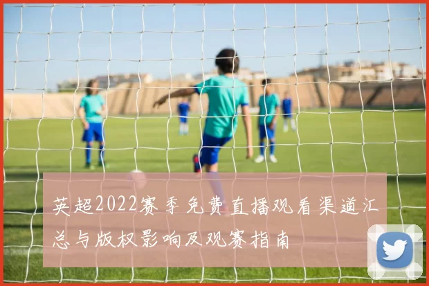英超2022赛季免费直播观看渠道汇总与版权影响及观赛指南