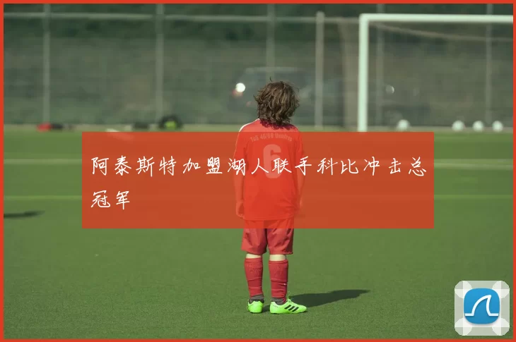 阿泰斯特加盟湖人联手科比冲击总冠军