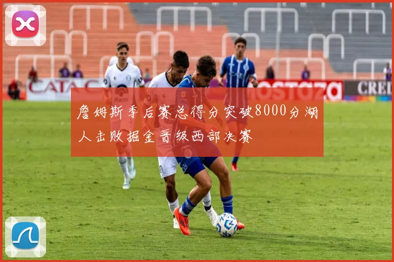 詹姆斯季后赛总得分突破8000分湖人击败掘金晋级西部决赛