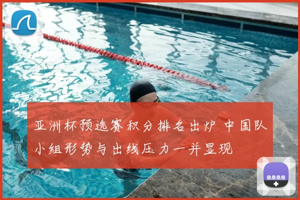 亚洲杯预选赛积分排名出炉 中国队小组形势与出线压力一并显现