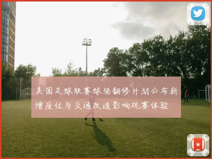 美国足球联赛球场翻修计划公布新增座位与交通改造影响观赛体验