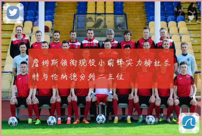 詹姆斯领衔现役小前锋实力榜杜兰特与伦纳德分列二三位