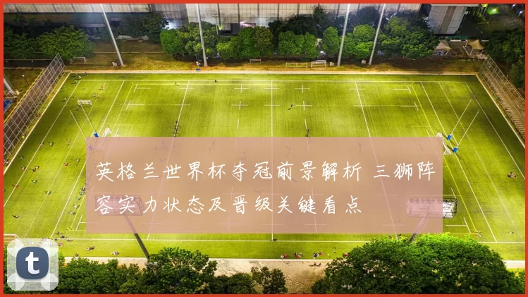 英格兰世界杯夺冠前景解析 三狮阵容实力状态及晋级关键看点