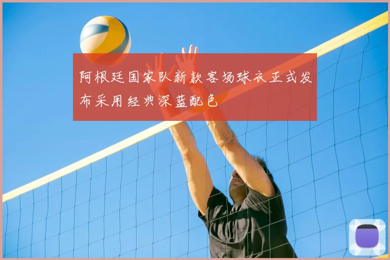 阿根廷国家队新款客场球衣正式发布采用经典深蓝配色