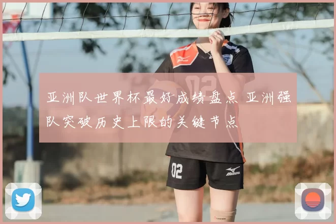 亚洲队世界杯最好成绩盘点 亚洲强队突破历史上限的关键节点