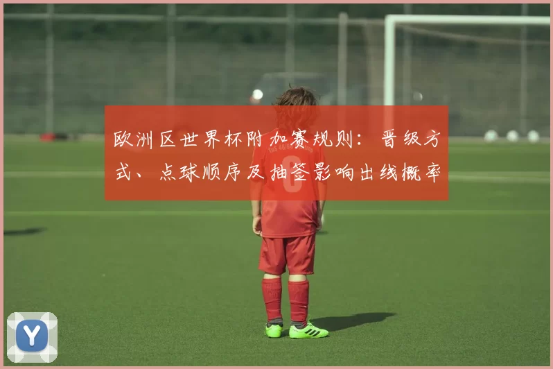 欧洲区世界杯附加赛规则：晋级方式、点球顺序及抽签影响出线概率