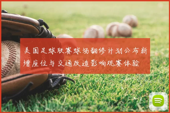美国足球联赛球场翻修计划公布新增座位与交通改造影响观赛体验
