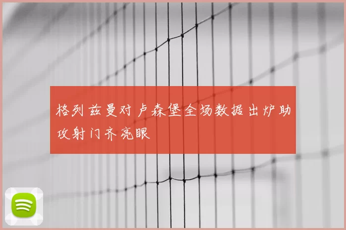 格列兹曼对卢森堡全场数据出炉助攻射门齐亮眼