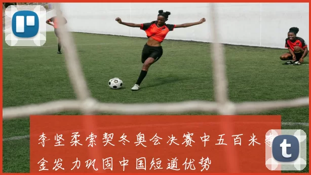 李坚柔索契冬奥会决赛中五百米夺金发力巩固中国短道优势