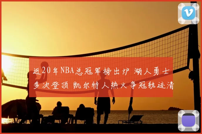 近20年NBA总冠军榜出炉 湖人勇士多次登顶 凯尔特人热火争冠轨迹清晰