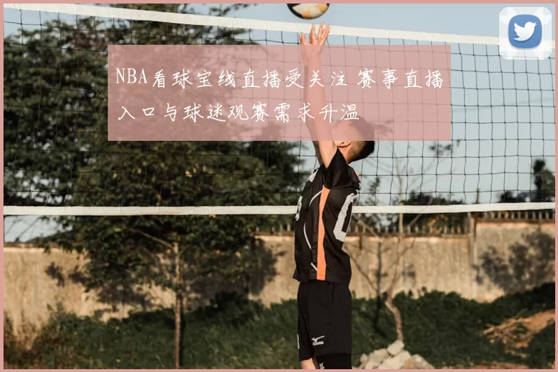 NBA看球宝线直播受关注 赛事直播入口与球迷观赛需求升温