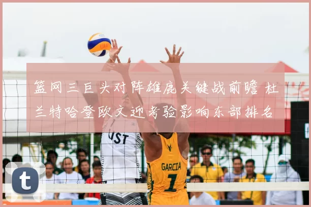 篮网三巨头对阵雄鹿关键战前瞻 杜兰特哈登欧文迎考验影响东部排名