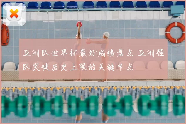 亚洲队世界杯最好成绩盘点 亚洲强队突破历史上限的关键节点