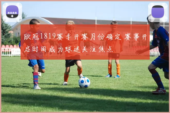 欧冠1819赛季开赛月份确定 赛事开启时间成为球迷关注焦点