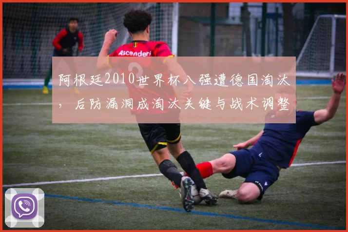 阿根廷2010世界杯八强遭德国淘汰,后防漏洞成淘汰关键与战术调整焦点