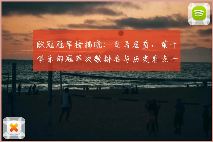 欧冠冠军榜揭晓：皇马居首，前十俱乐部冠军次数排名与历史看点一览