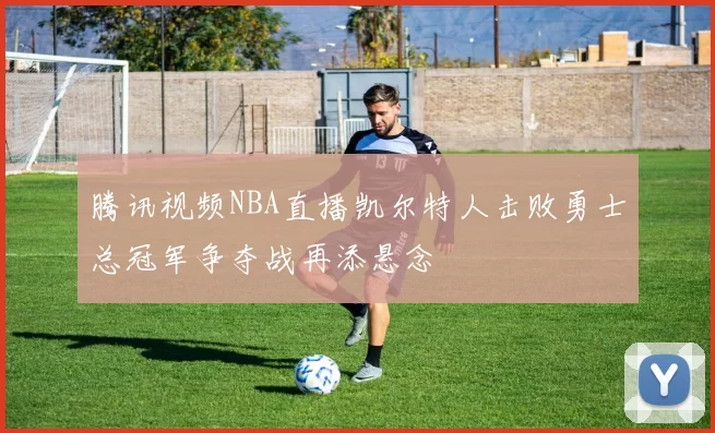 腾讯视频NBA直播凯尔特人击败勇士总冠军争夺战再添悬念