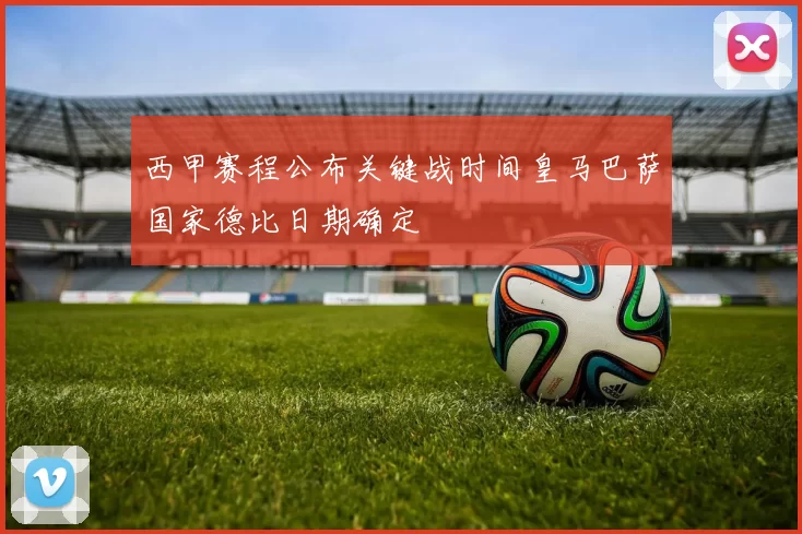 西甲赛程公布关键战时间皇马巴萨国家德比日期确定