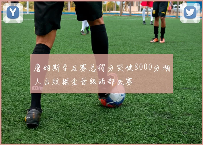 詹姆斯季后赛总得分突破8000分湖人击败掘金晋级西部决赛