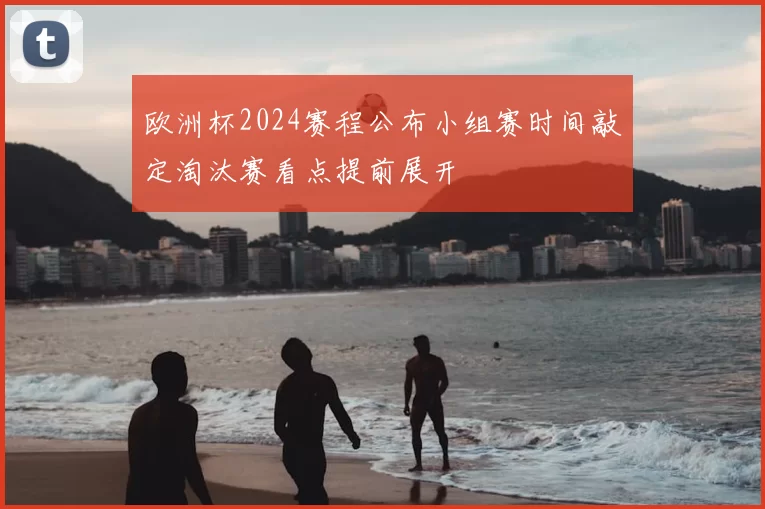 欧洲杯2024赛程公布小组赛时间敲定淘汰赛看点提前展开