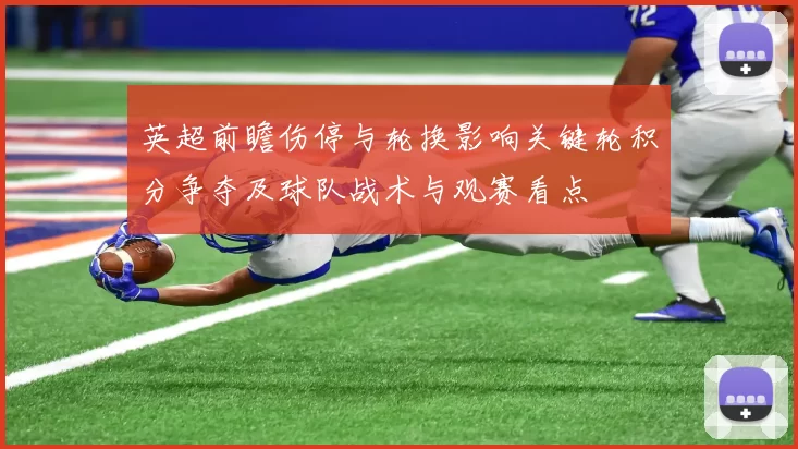 英超前瞻伤停与轮换影响关键轮积分争夺及球队战术与观赛看点