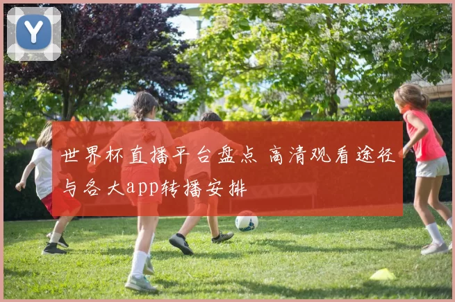 世界杯直播平台盘点 高清观看途径与各大app转播安排
