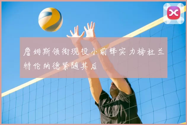 詹姆斯领衔现役小前锋实力榜杜兰特伦纳德紧随其后