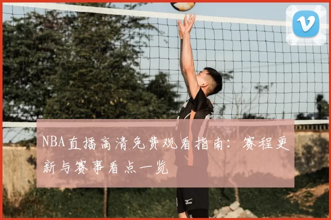 NBA直播高清免费观看指南:赛程更新与赛事看点一览