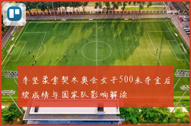 李坚柔索契冬奥会女子500米夺金后续成绩与国家队影响解读
