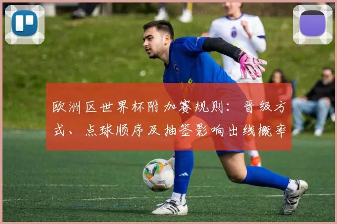 欧洲区世界杯附加赛规则：晋级方式、点球顺序及抽签影响出线概率