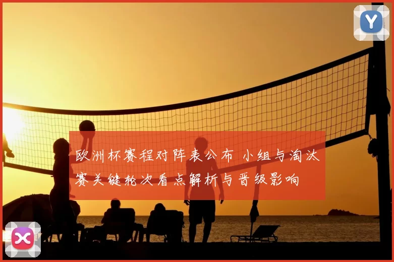 欧洲杯赛程对阵表公布 小组与淘汰赛关键轮次看点解析与晋级影响