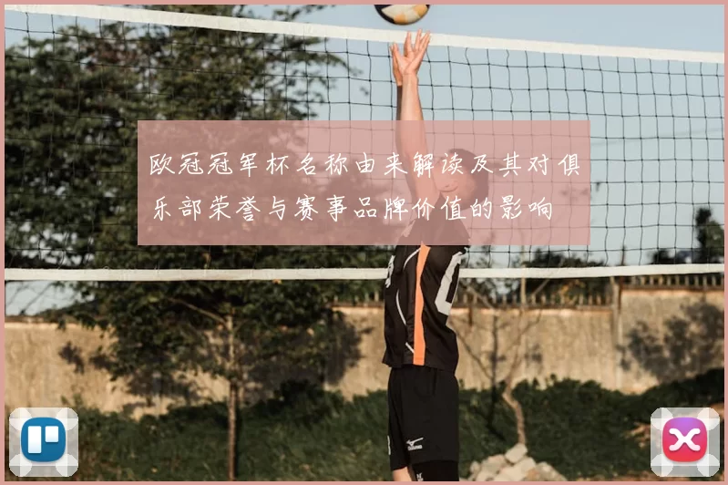 欧冠冠军杯名称由来解读及其对俱乐部荣誉与赛事品牌价值的影响