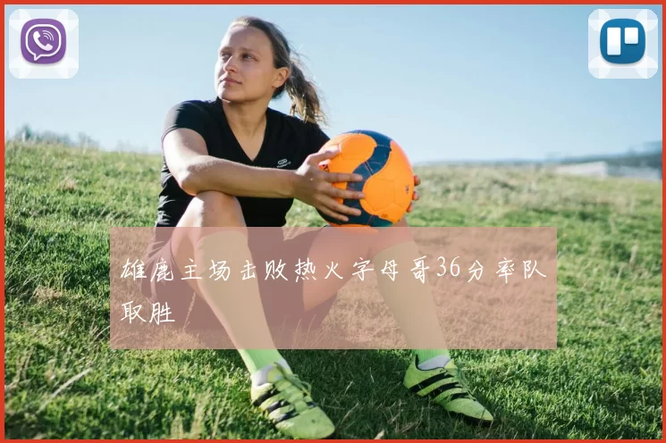 雄鹿主场击败热火字母哥36分率队取胜