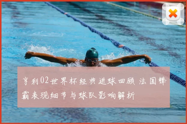 亨利02世界杯经典进球回顾 法国锋霸表现细节与球队影响解析