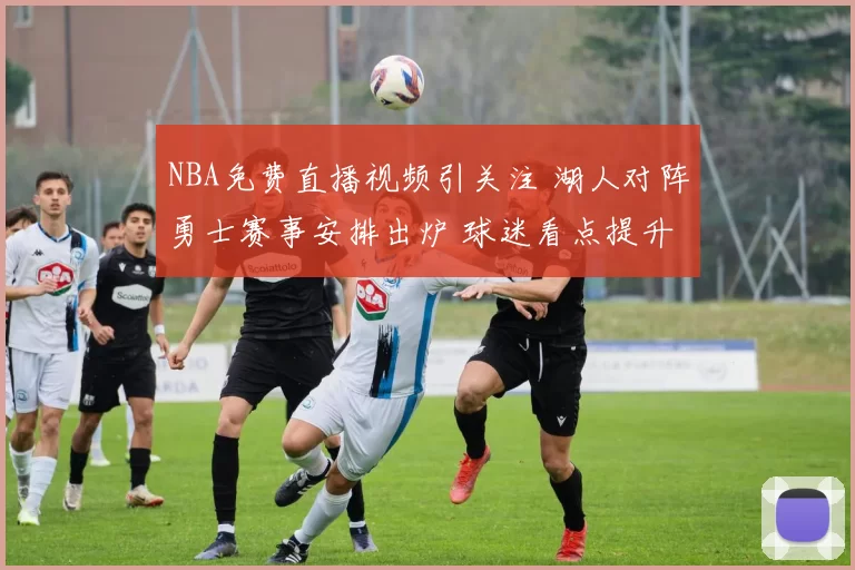 NBA免费直播视频引关注 湖人对阵勇士赛事安排出炉 球迷看点提升