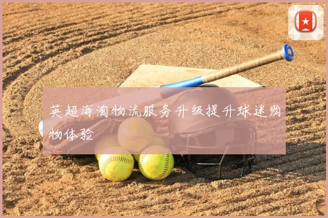 英超海淘物流服务升级提升球迷购物体验