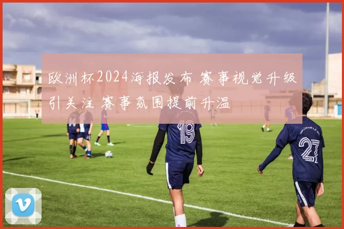 欧洲杯2024海报发布 赛事视觉升级引关注 赛事氛围提前升温