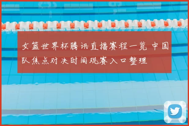 女篮世界杯腾讯直播赛程一览 中国队焦点对决时间观赛入口整理